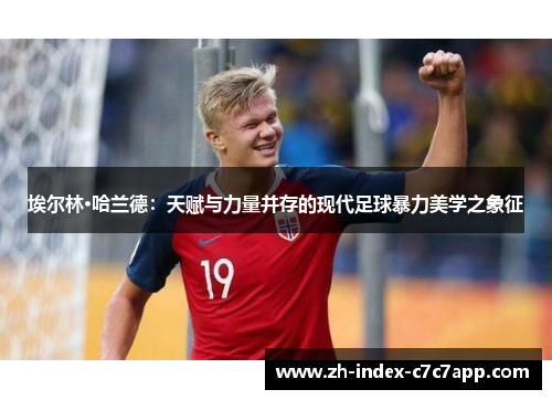 埃尔林·哈兰德:天赋与力量并存的现代足球暴力美学之象征 埃尔林·哈兰德:天赋与力量并存的现代足球暴力美学之象征
