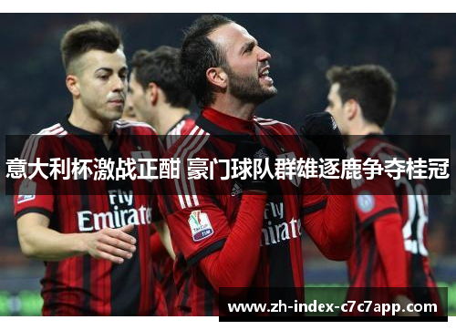 意大利杯激战正酣 豪门球队群雄逐鹿争夺桂冠 意大利杯激战正酣 豪门球队群雄逐鹿争夺桂冠