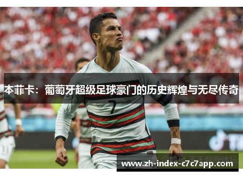 本菲卡:葡萄牙超级足球豪门的历史辉煌与无尽传奇 本菲卡:葡萄牙超级足球豪门的历史辉煌与无尽传奇